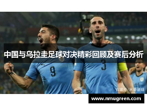 中国与乌拉圭足球对决精彩回顾及赛后分析