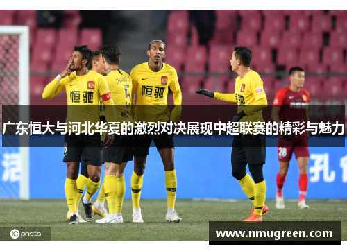 广东恒大与河北华夏的激烈对决展现中超联赛的精彩与魅力