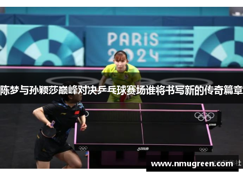 陈梦与孙颖莎巅峰对决乒乓球赛场谁将书写新的传奇篇章