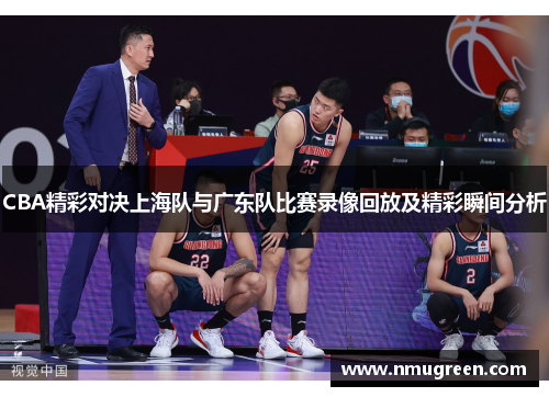 CBA精彩对决上海队与广东队比赛录像回放及精彩瞬间分析