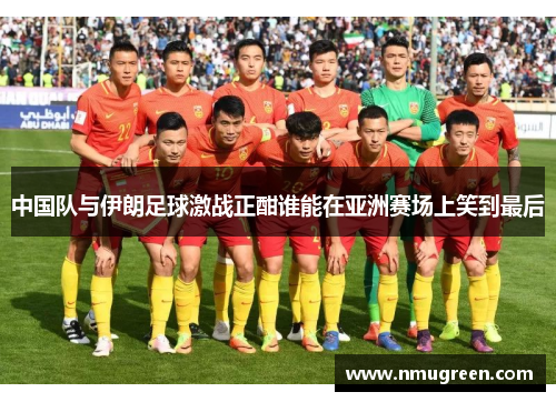 中国队与伊朗足球激战正酣谁能在亚洲赛场上笑到最后