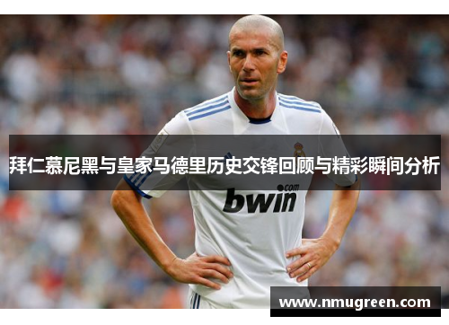 拜仁慕尼黑与皇家马德里历史交锋回顾与精彩瞬间分析