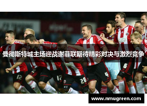 曼彻斯特城主场迎战谢菲联期待精彩对决与激烈竞争