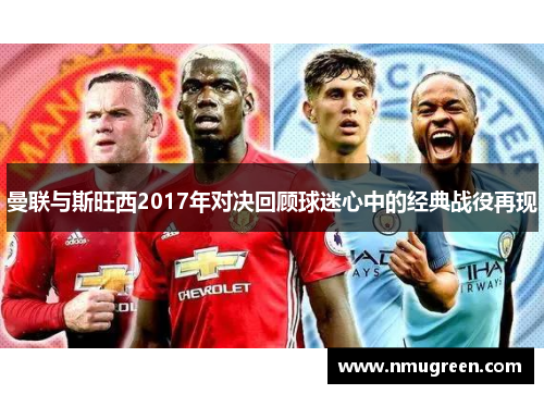 曼联与斯旺西2017年对决回顾球迷心中的经典战役再现