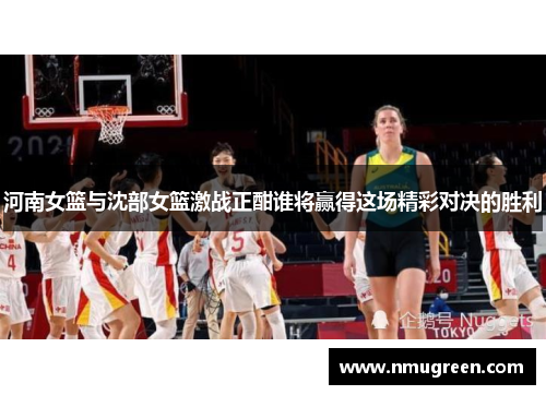 河南女篮与沈部女篮激战正酣谁将赢得这场精彩对决的胜利