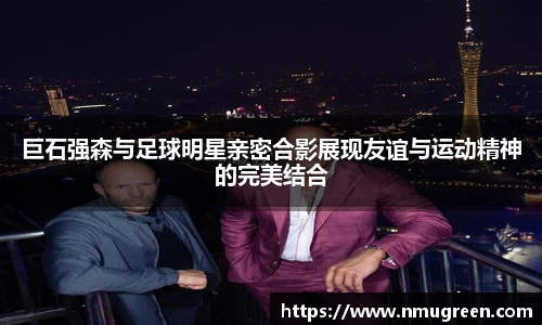 巨石强森与足球明星亲密合影展现友谊与运动精神的完美结合